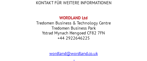 KONTAKT FÜR WEITERE INFORMATIONEN WORDLAND Ltd Tredomen Business & Technology Centre Tredomen Business Park Ystrad Mynach Hengoed CF82 7FN +44 2922646225 wordland@wordland.co.uk 