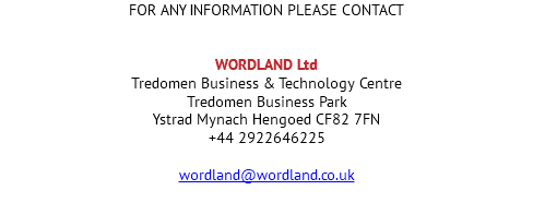 FOR ANY INFORMATION PLEASE CONTACT WORDLAND Ltd Tredomen Business & Technology Centre Tredomen Business Park Ystrad Mynach Hengoed CF82 7FN +44 2922646225 wordland@wordland.co.uk 